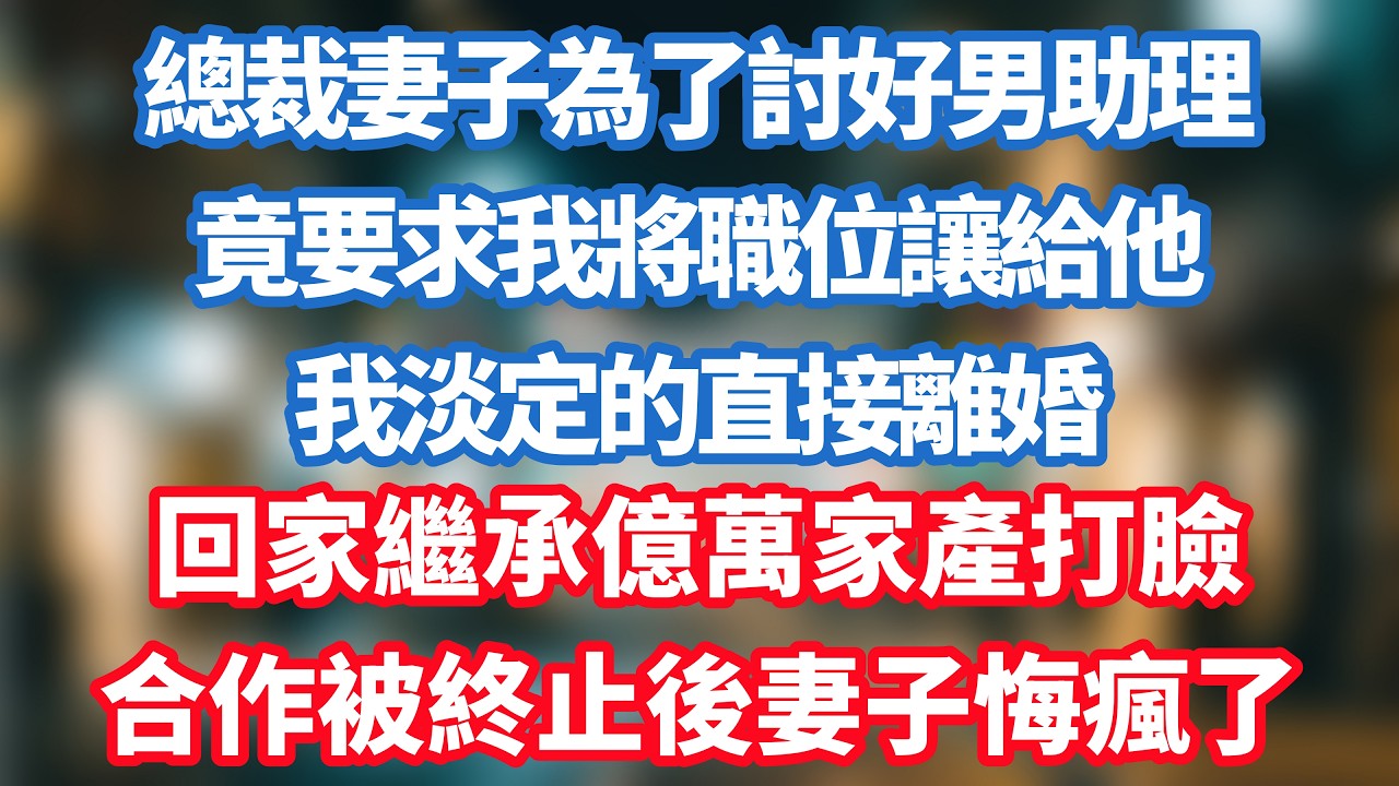 總裁妻子為了討好男助理，竟要求我將職位讓給他，我淡定的直接離婚，回家繼承億萬家產打臉，合作被終止後妻子悔瘋了！#小说推荐 #一口气看完