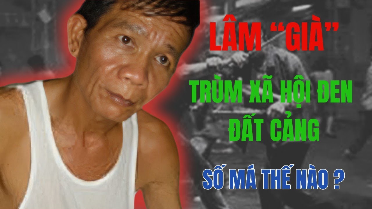 LÂM “GIÀ” – TRÙM XÃ HỘI ĐEN ĐẤT CẢNG | SỐ MÁ THẾ NÀO ???