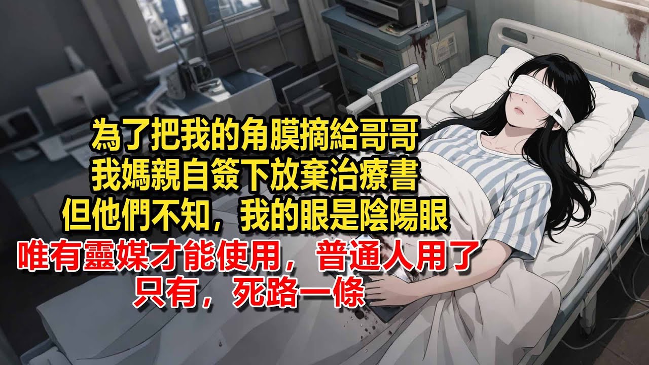 我家重男​​輕女，為了把我的眼角膜移植給哥哥，我媽親自簽下放棄治療書，可他們不知，我的眼是陰陽眼，唯有靈媒才能使用，普通人貿然移植，只會給全家帶來災害