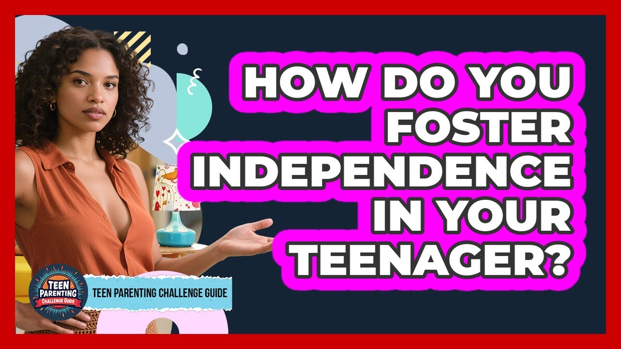 How Do You Foster Independence In Your Teenager? - Teen Parenting Challenge Guide