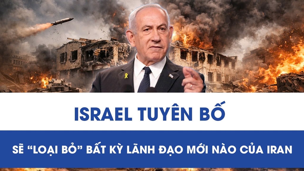 Thông điệp cứng rắn từ Israel: Sẽ “loại bỏ” bất kỳ lãnh đạo mới nào của Iran