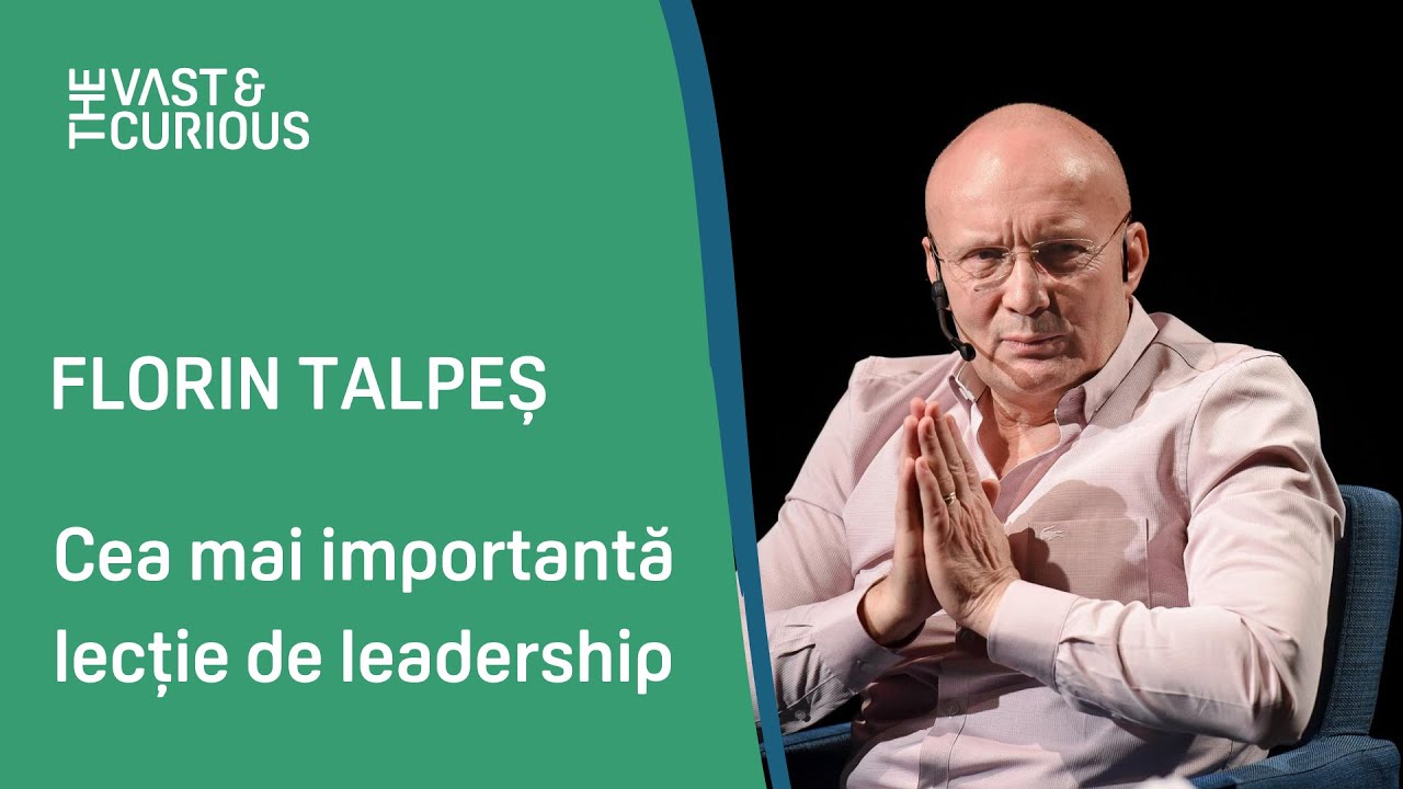 Cea mai importantă lecție de leadership.  Florin Talpeș la THE VAST&THE CURIOUS.