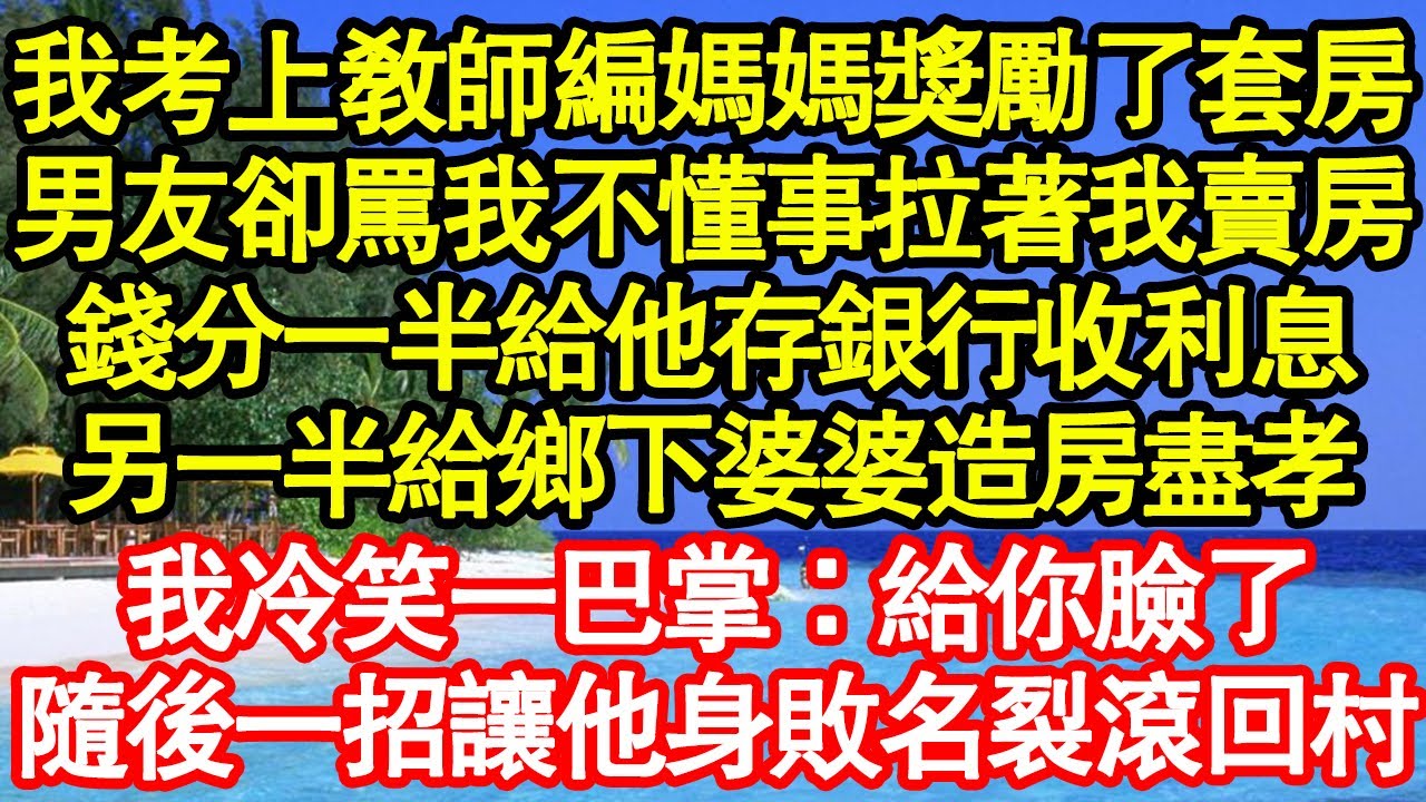 我考上教師編媽媽獎勵了套房，男友卻罵我不懂事拉著我賣房，錢分一半給他存銀行收利息，另一半給鄉下婆婆造房盡孝，我冷笑一巴掌：給你臉了，隨後一招讓他身敗名裂滾回村真情故事會||老年故事||情感需求