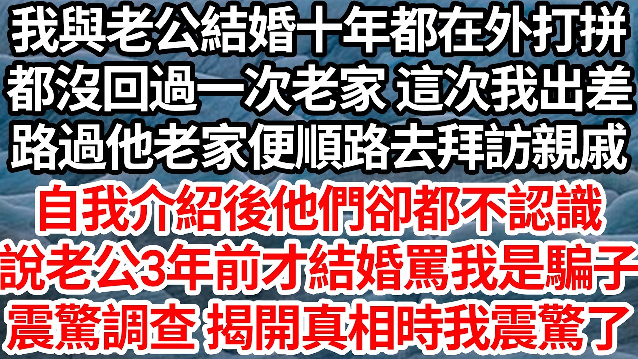 我與老公結婚十年都在外打拼，都沒回過一次老家 這次我出差，路過他老家便順路去拜訪親戚，自我介紹後他們卻都不認識，說老公3年前才結婚罵我是騙子，震驚調查 揭開真相時我震驚不已【倫理】【都市】