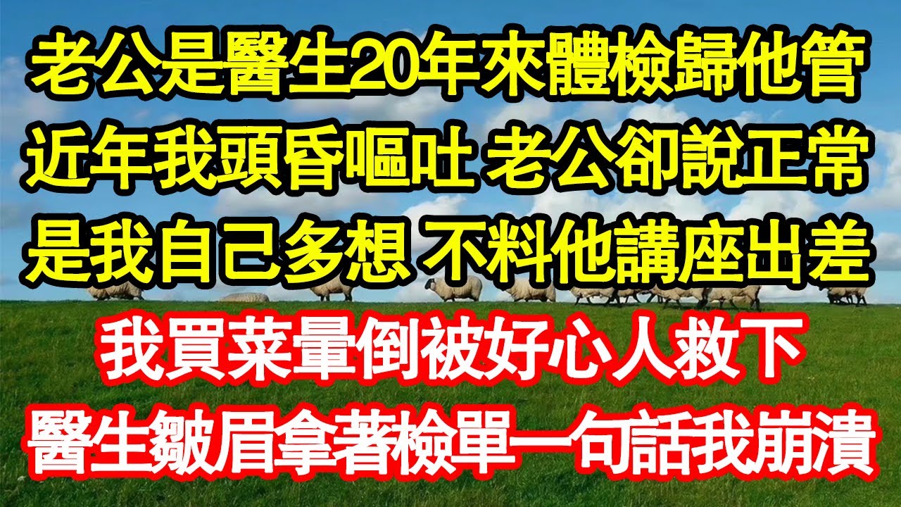 老公是醫生20年來體檢歸他管，近年我頭昏嘔吐 老公卻說正常，是我自己多想 不料他講座出差，我買菜暈倒被好心人救下，醫生皺眉拿著檢單一句話我崩潰真情故事會|老年故事|情感需求|養老|家庭