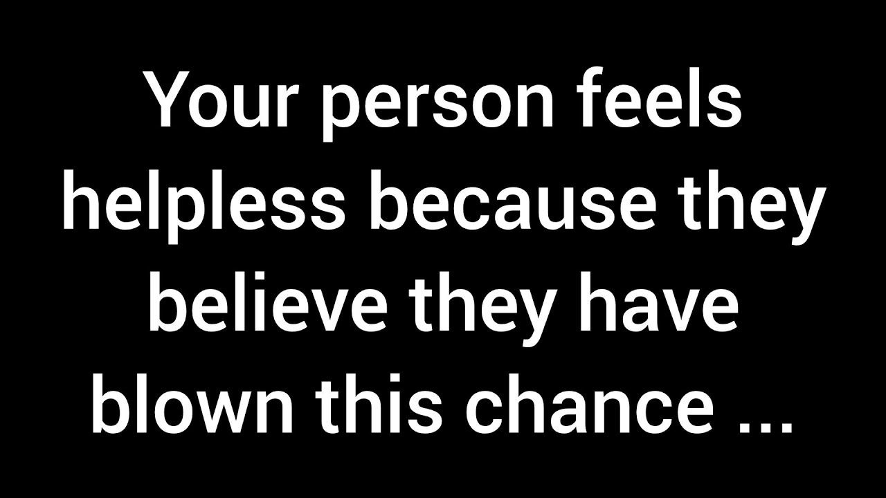 Your person feels powerless because they think they've ruined their chance to be with you...
