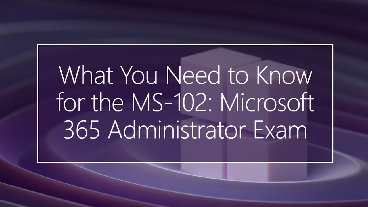What You Need to Know for the MS-102: Microsoft 365 Administrator Exam