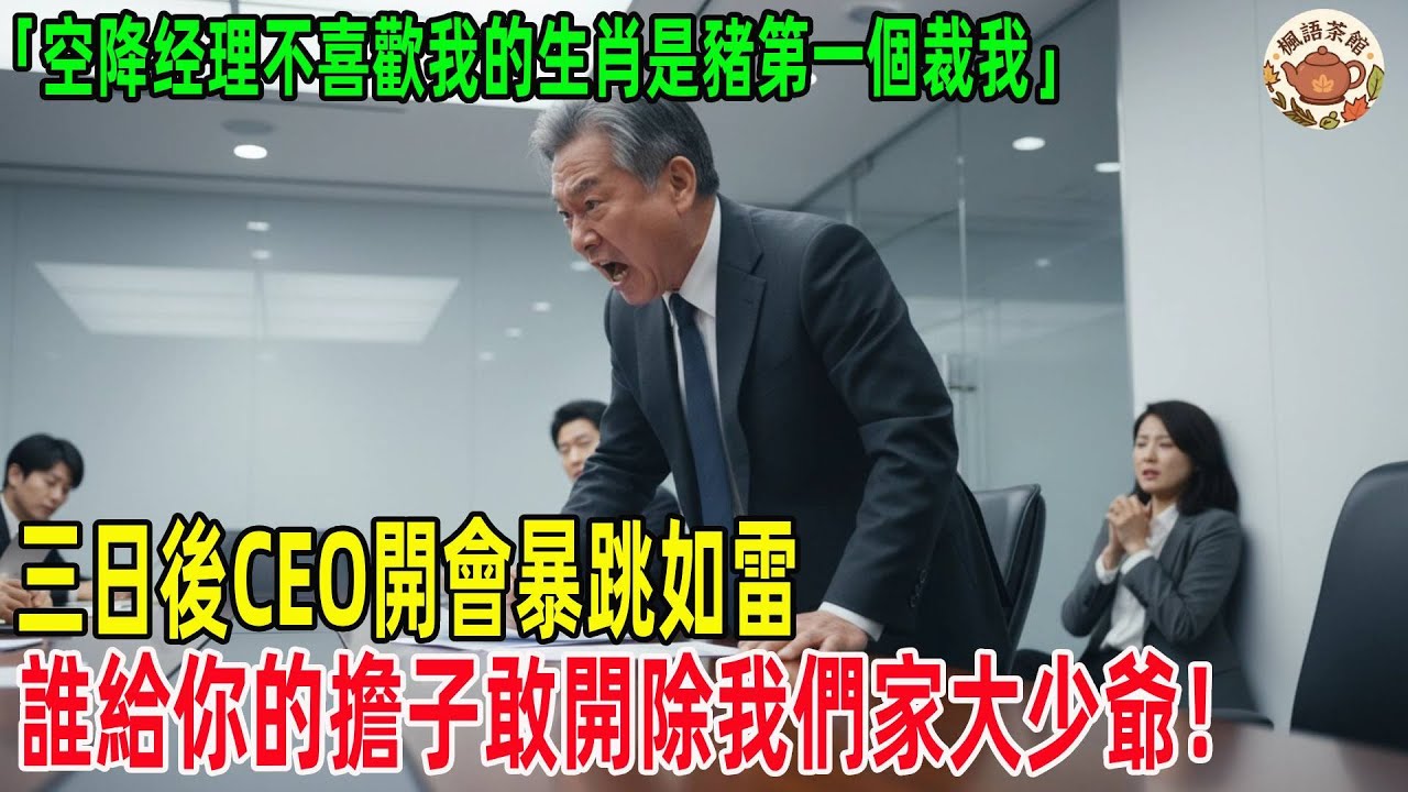 空降经理不喜歡我的生肖是豬第一個裁我，三日後CEO開會暴跳如雷，誰給你的擔子敢開除我們家大少爺！