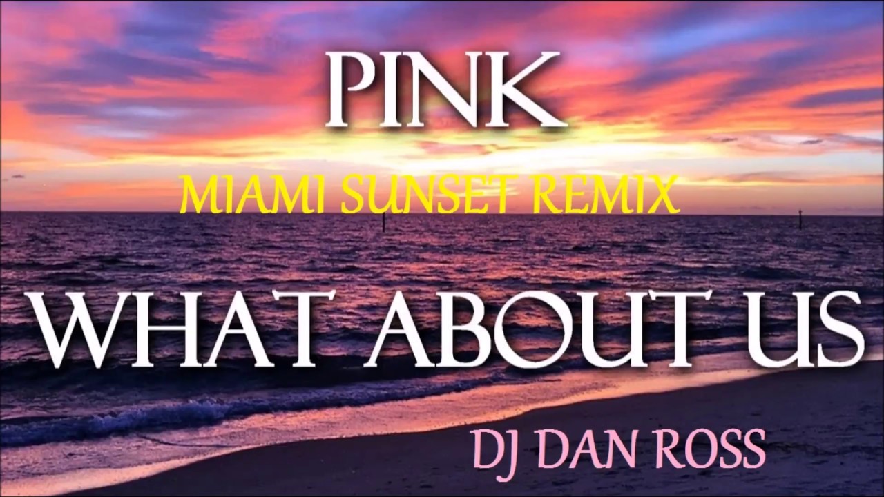 PINK   WHAT ABOUT US   MIAMI SUNSET REMIX BY DJ DAN ROSS