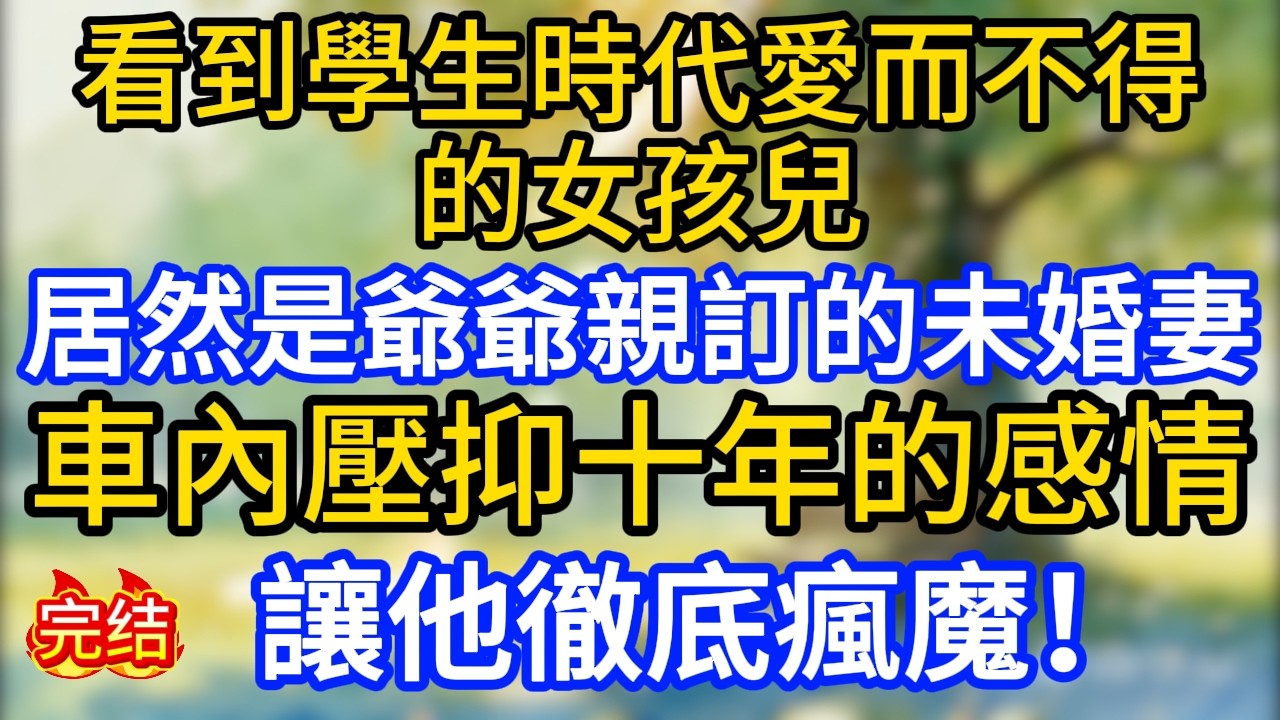 看到學生時代愛而不得的女孩兒，居然是爺爺親訂的未婚妻，車內壓抑十年的感情他徹底瘋魔！