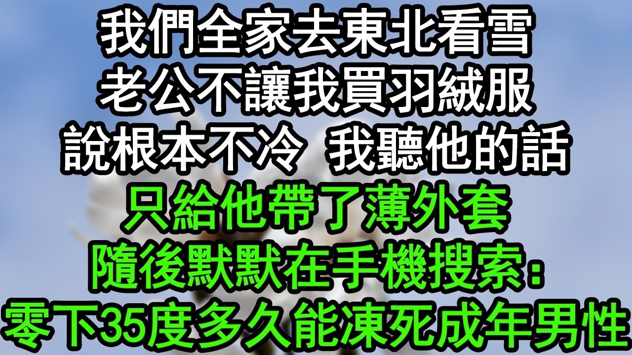 我們全家去東北看雪，老公不讓我買羽絨服，說根本不冷，我聽他的話，只給他帶了薄外套，隨後默默在手機搜索：零下35度多久能凍死成年男性#深夜淺讀 #為人處世 #生活經驗 #情感故事
