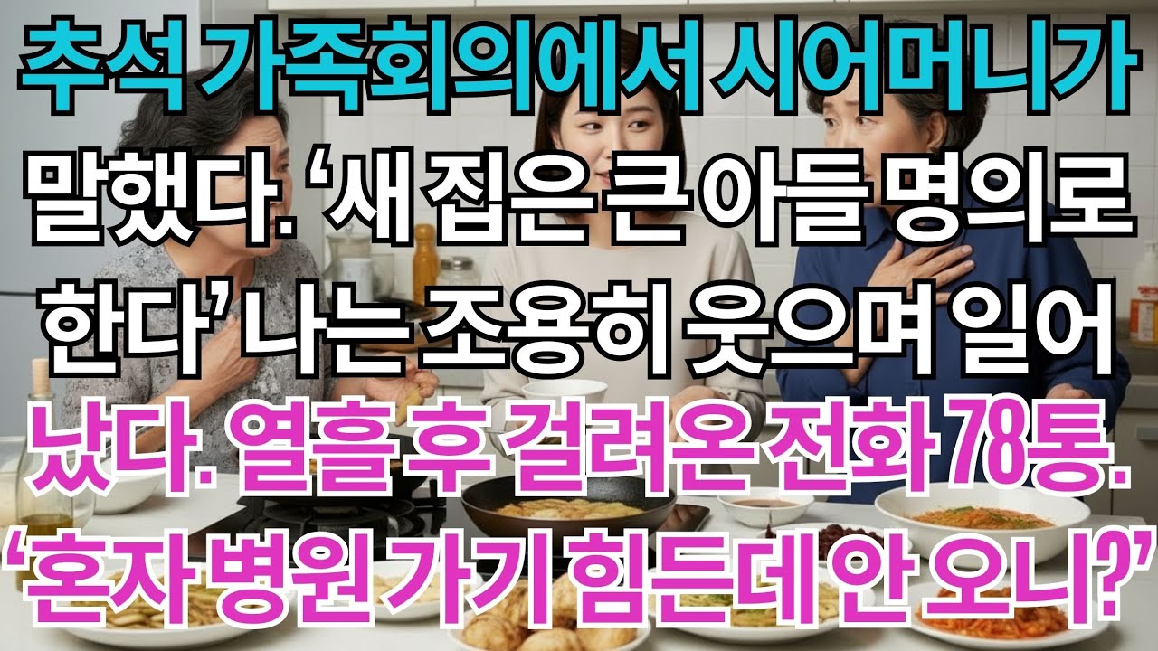 추석 가족회의에서 시어머니가 말했다.'새 집은 큰아들 명의로 한다'나는 조용히 웃으며 일어났다.열흘 후 걸려온 전화 78통.'혼자 병원 가기 힘든데 안 오니?'