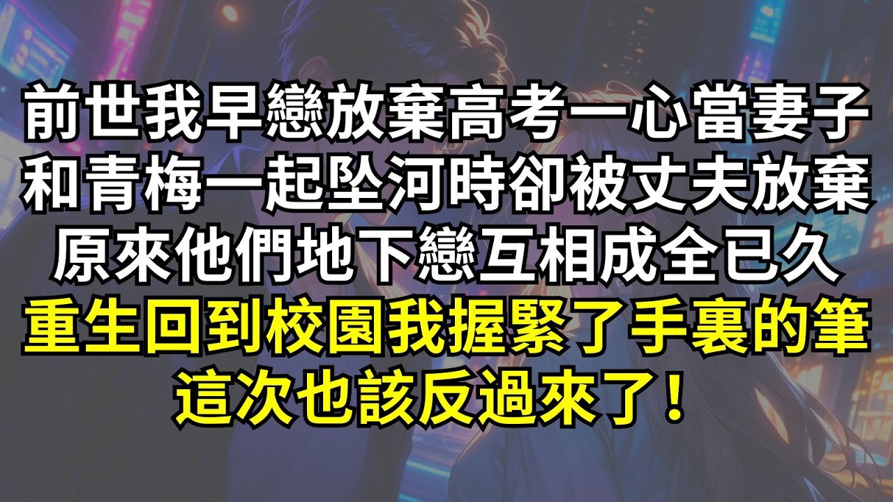 前世我早戀放棄高考一心當妻子，和青梅一起坠河時卻被丈夫放棄，原來他們地下戀互相成全已久！重生回到校園我握緊了手裏的筆，這次也該反過來了！