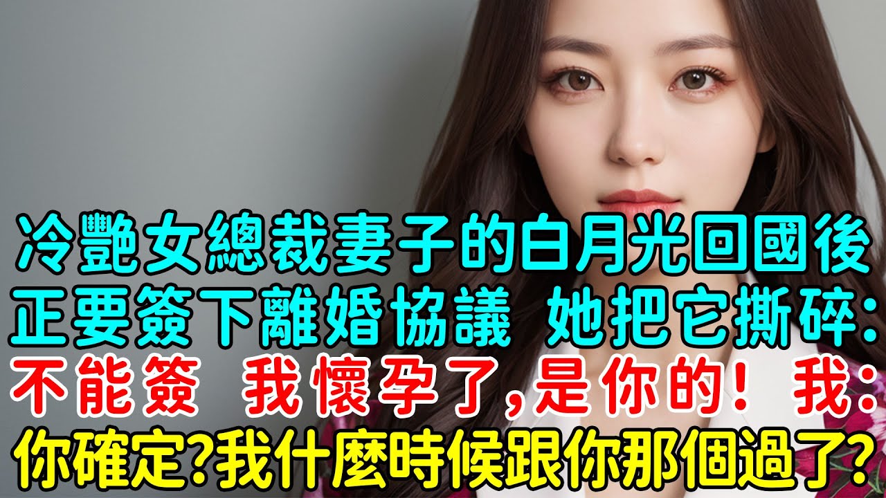 冷艷女總裁妻子的白月光回國後，我正要簽下離婚協議，她卻沖來把它撕碎：不能簽，我懷孕了，是你的！我傻眼了：你確定？我什麼時候跟你那個過了？