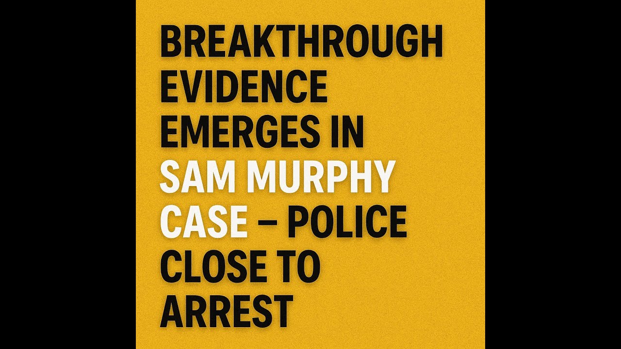 Breakthrough Evidence Emerges in Sam Murphy Case &ndash; Police Close to Arrest