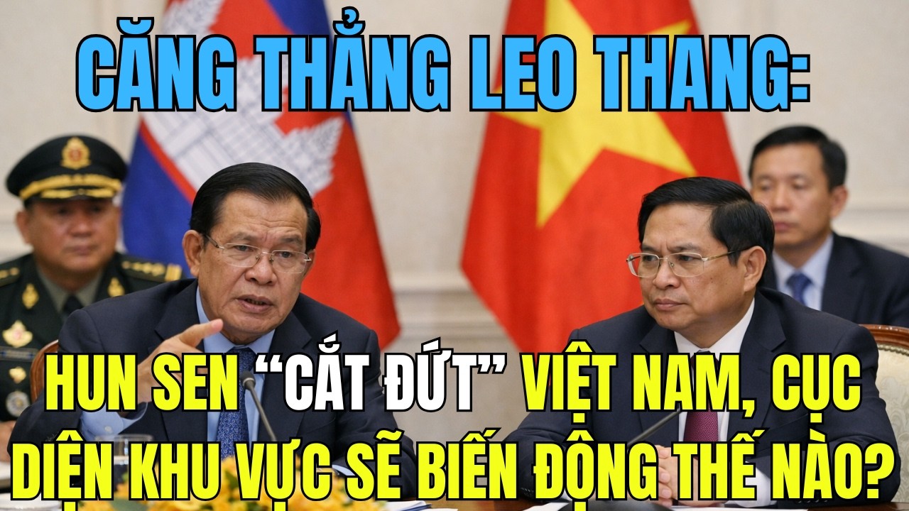 Căng Thẳng Leo Thang: Hun Sen “Cắt Đứt” Việt Nam, Cục Diện Khu Vực Sẽ Biến Động Thế Nào?