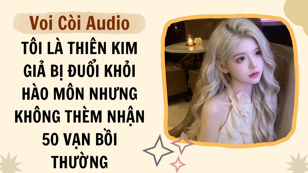 Full audio | Tôi là thiên kim giả bị đuổi khỏi hào môn nhưng không thèm nhận 50 vạn bồi thường