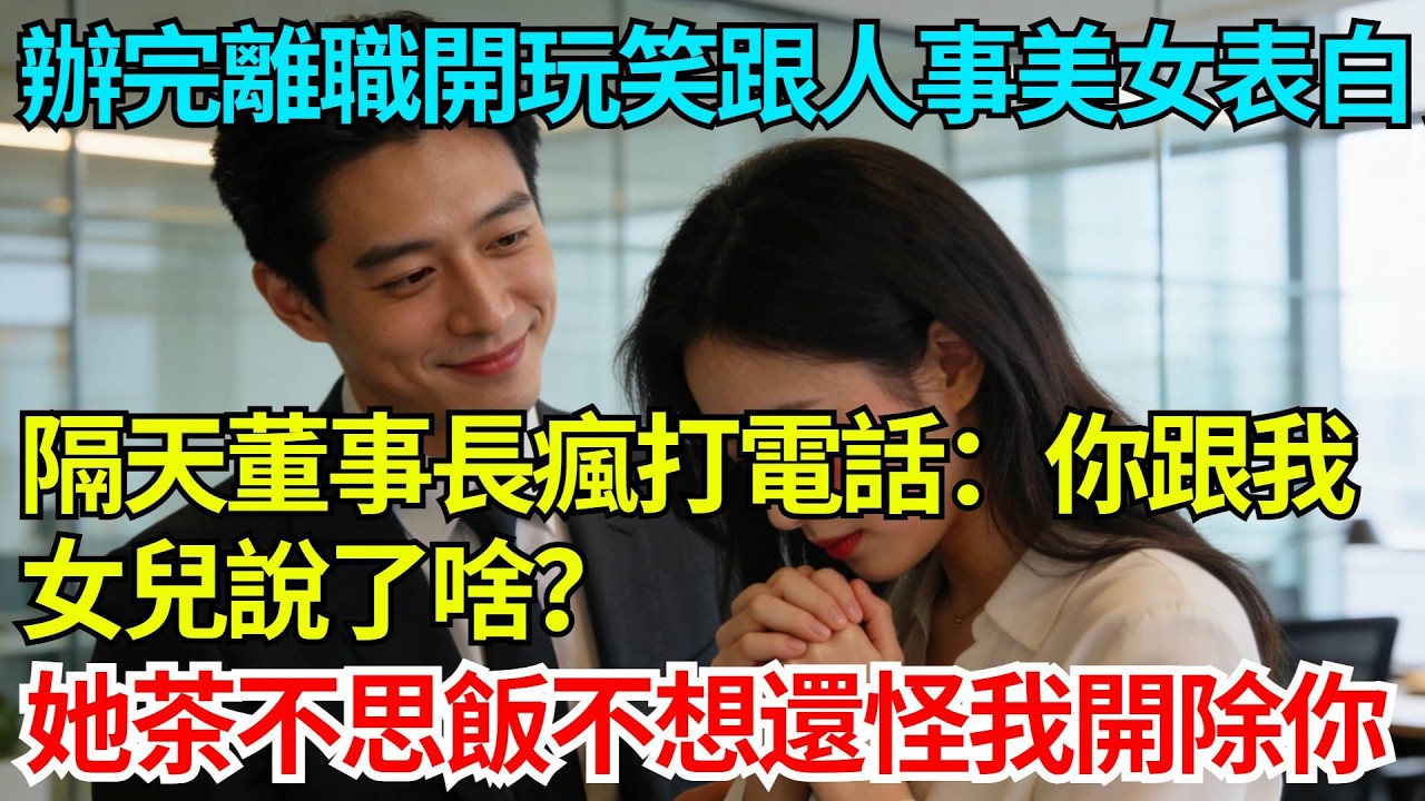 辦完離職開玩笑跟人事美女表白，隔天董事長瘋打電話：你跟我女兒說了啥？她茶不思飯不想，還怪我開除你！【奇人社會誌】#完結爽文#職場故事#情感故事#總裁小說#女总裁系列#先婚后爱