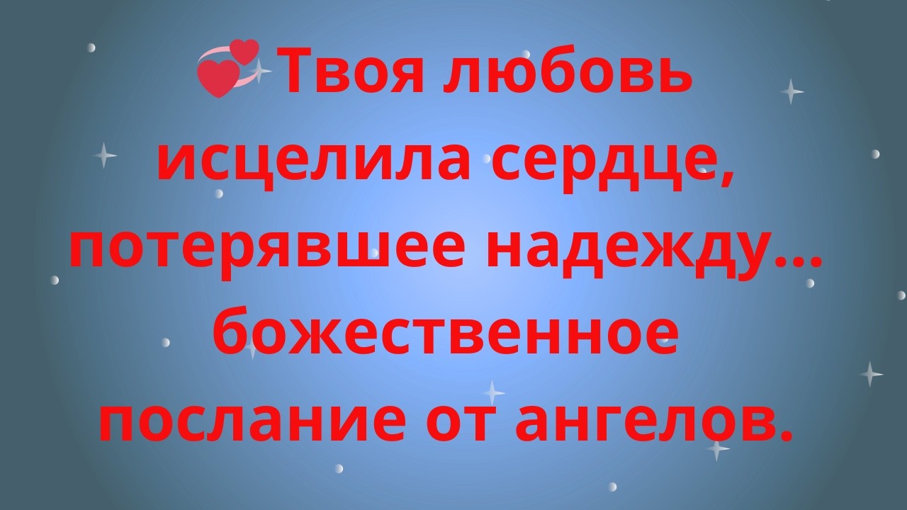 Твоя любовь исцелила сердце, потерявшее надежду… божественное послание от ангелов.