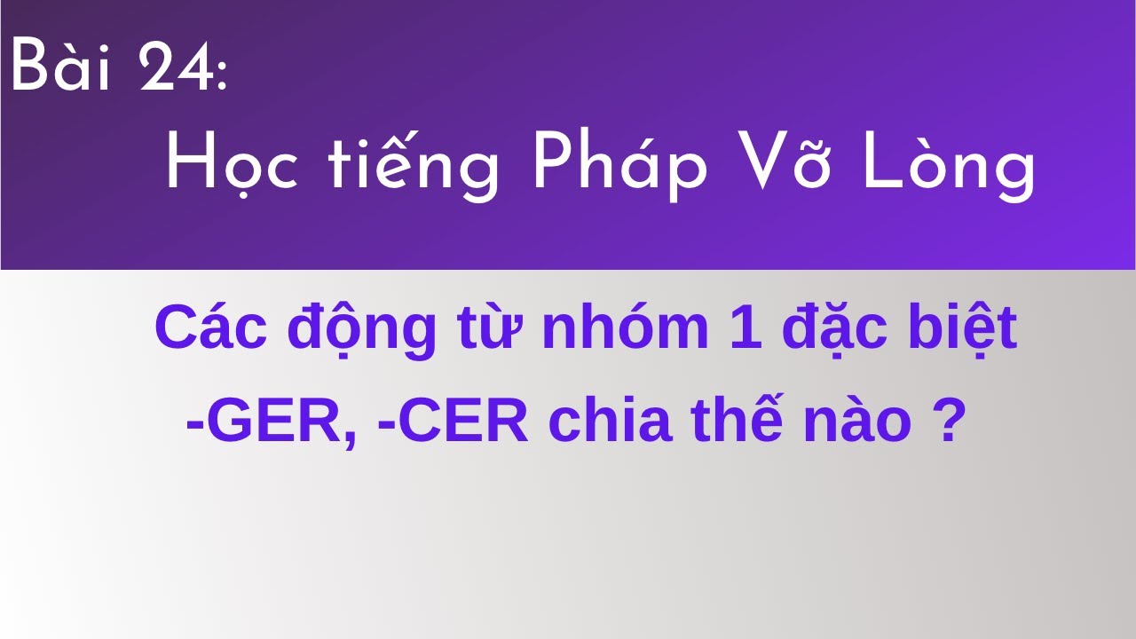 Bài 24 - Tự học tiếng Pháp Vỡ Lòng - Các động từ nhóm 1 đặc biệt -GER, -CER chia thế nào ?