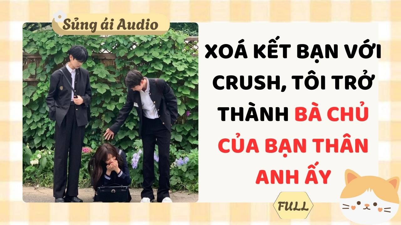 [Truyện Audio] Xóa kết bạn với crush tôi trở thành bà chủ của bạn thân anh ấy (Full) - Sủng ái Audio