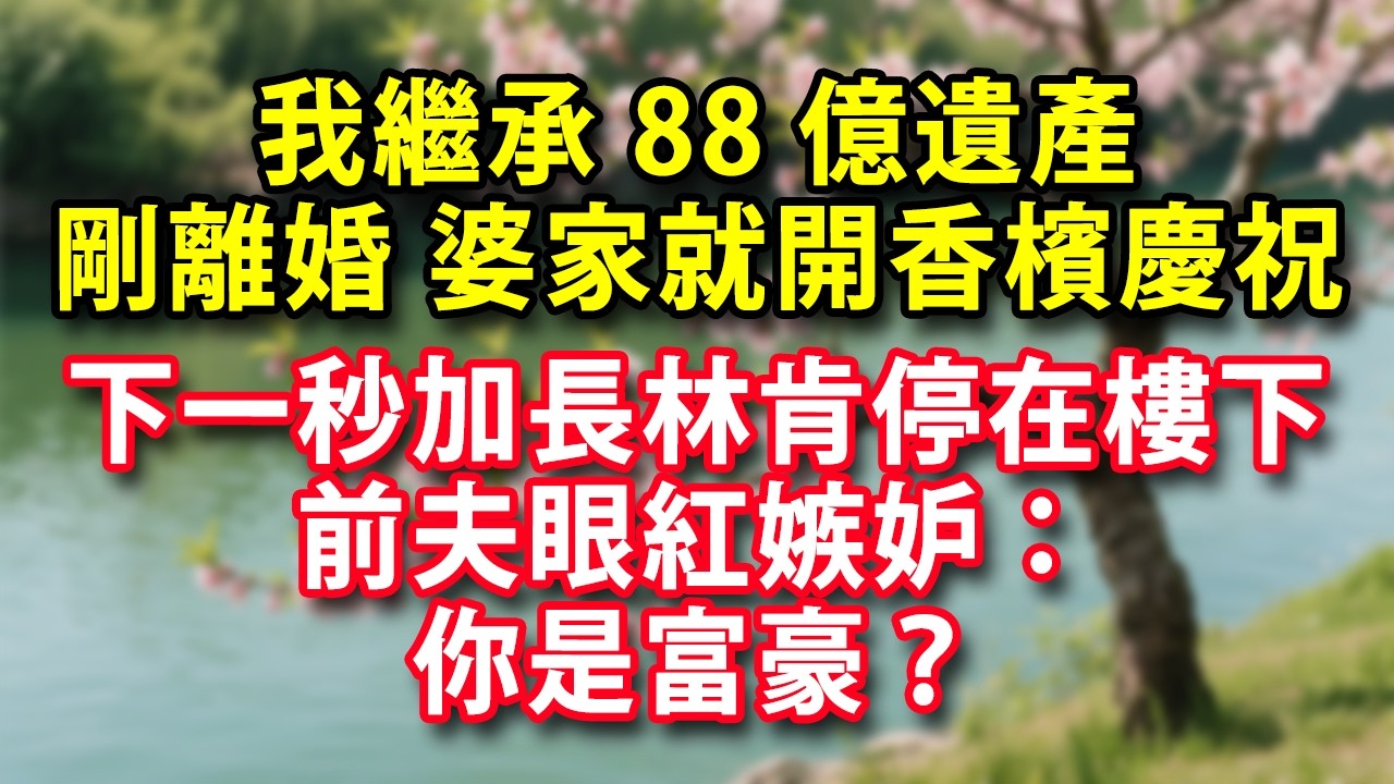 我繼承88億遺產 離婚證搞到手 婆家開香檳慶祝 下一秒加長林肯停在樓下 前夫眼紅嫉妒：你是富豪？#人生感悟 #健康 #情感故事 #婚姻經營 #老年生活