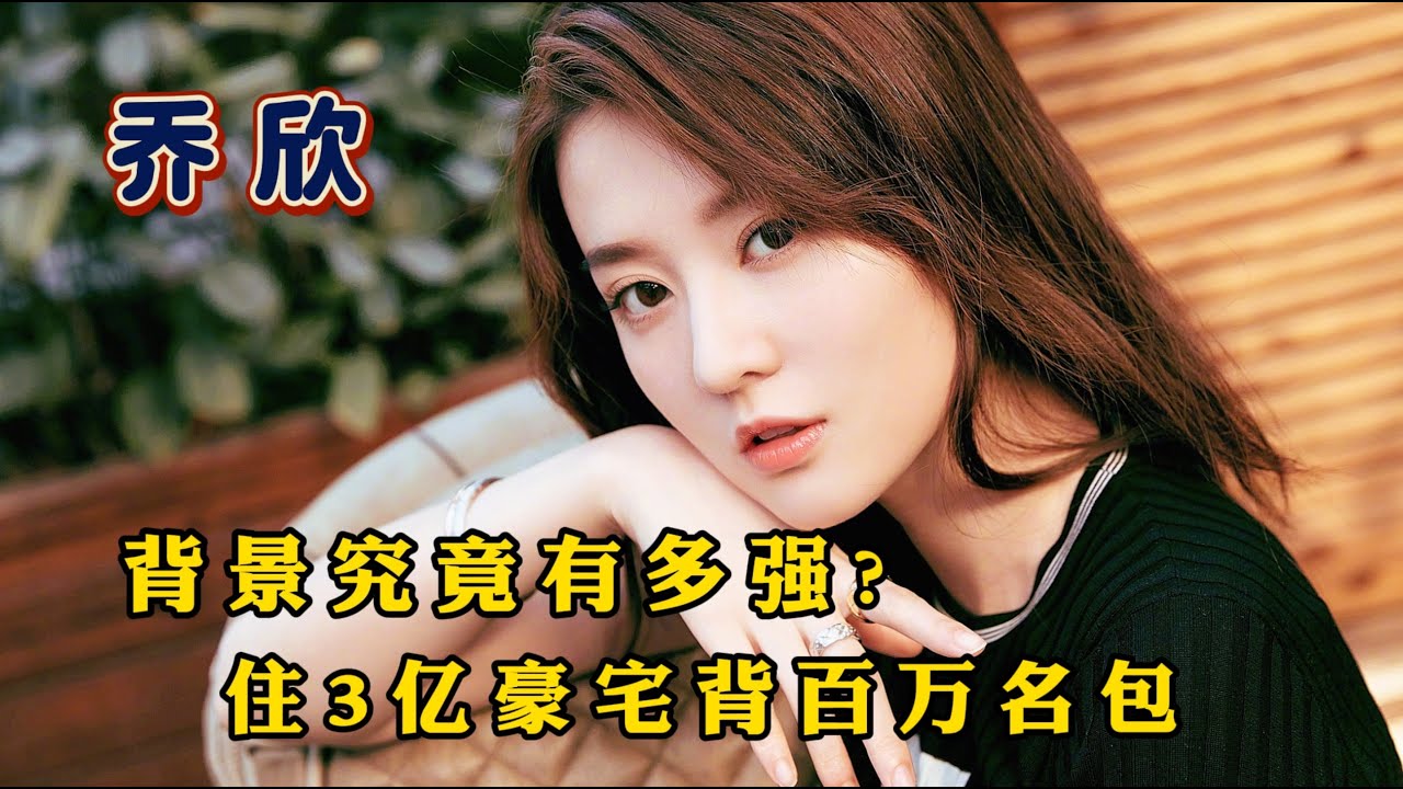 乔欣：住3亿豪宅背百万名包，她的家庭背景有多牛？看完太震惊了