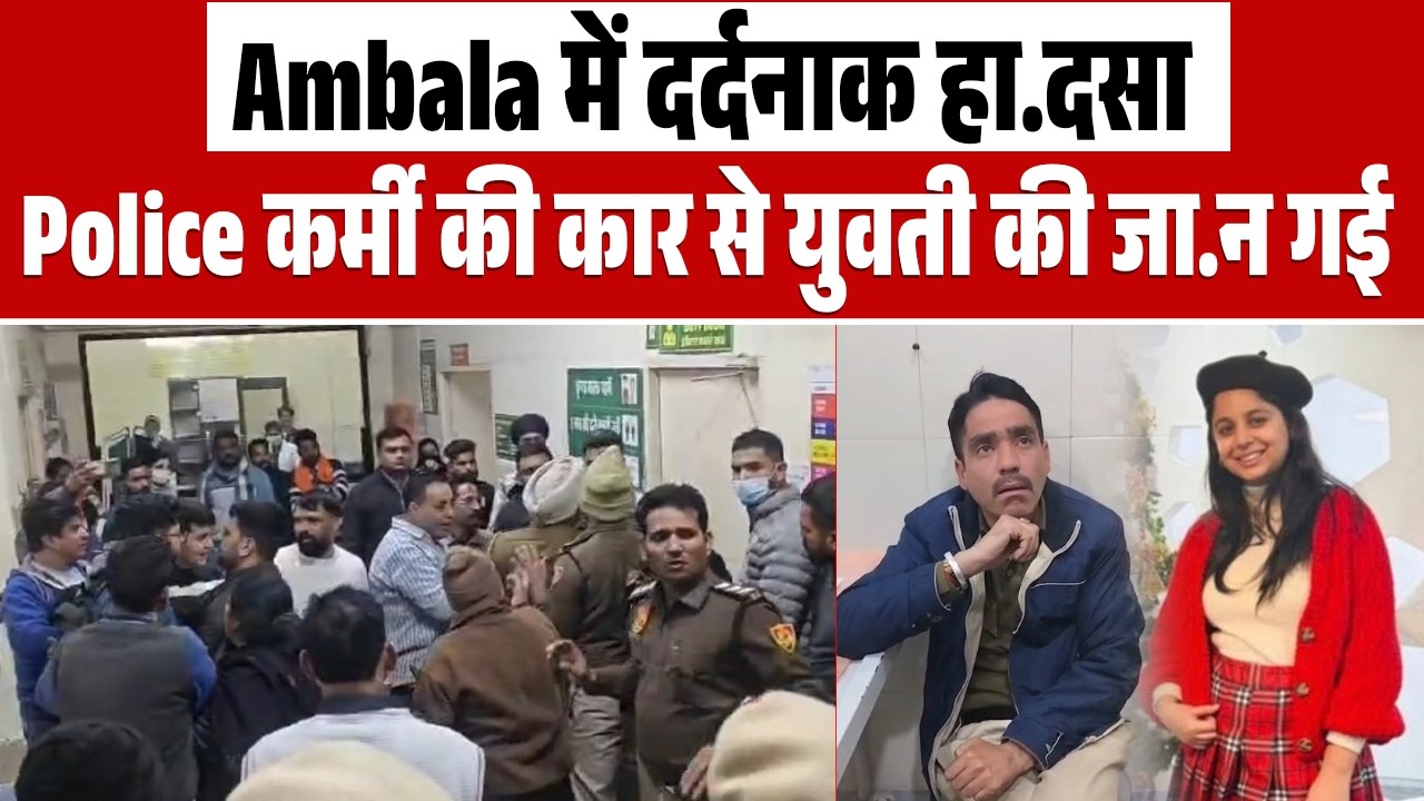 Ambala में हाद.से के बाद बवाल, Police कर्मी की कार से युवती की मौ.त, अस्पताल में हंगामा”