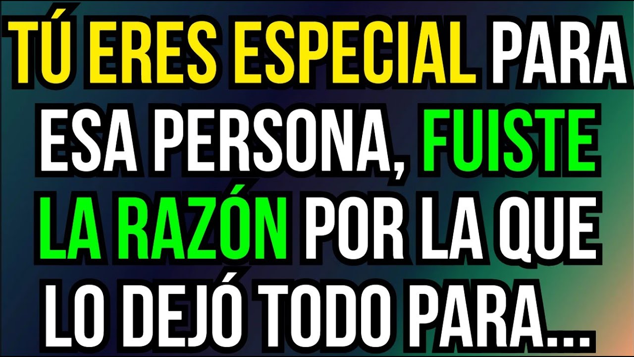 TÚ ERES ESPECIAL PARA ESA PERSONA, FUISTE LA RAZÓN POR LA QUE LO DEJÓ TODO PARA