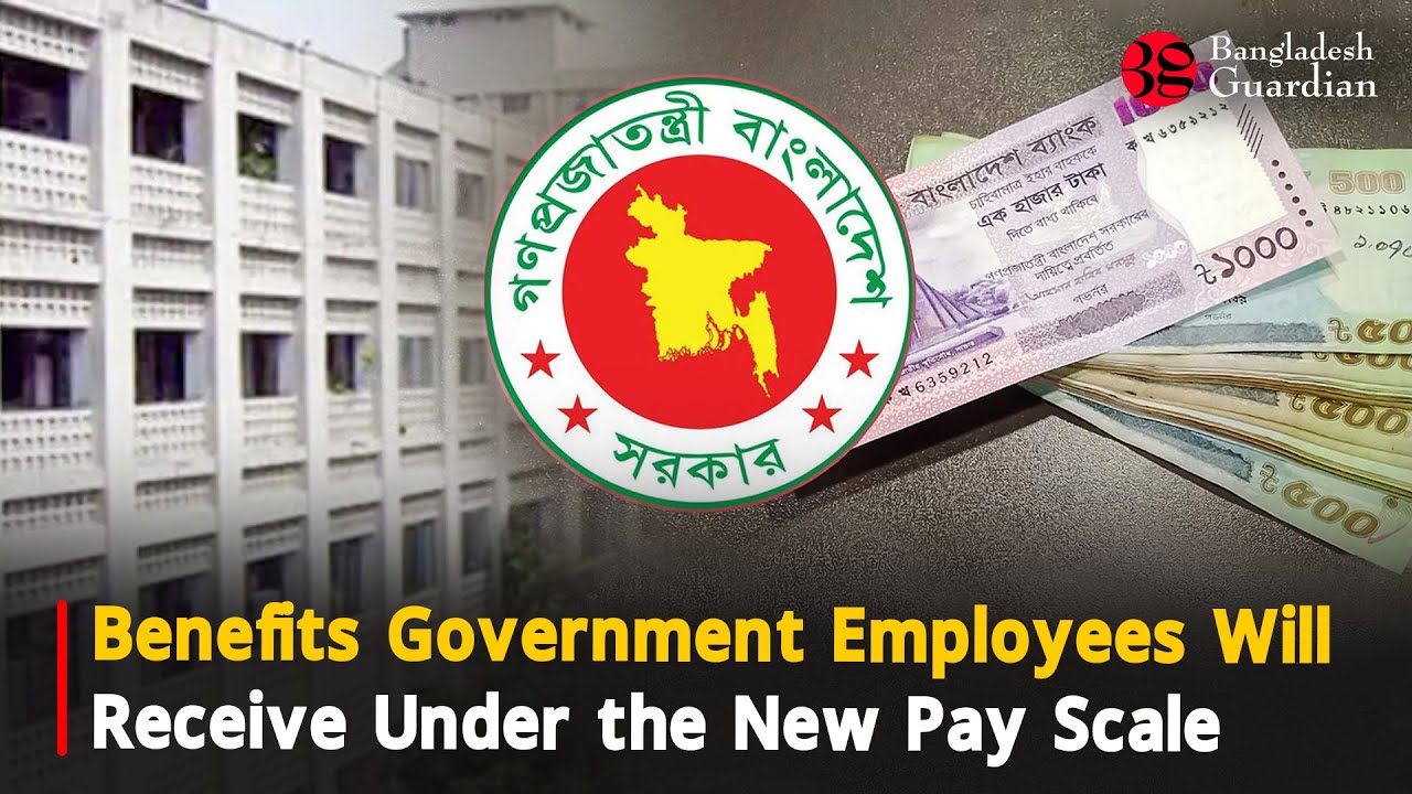 Benefits Government Employees Will Receive Under the New Pay Scale | Bangladesh Guardian News