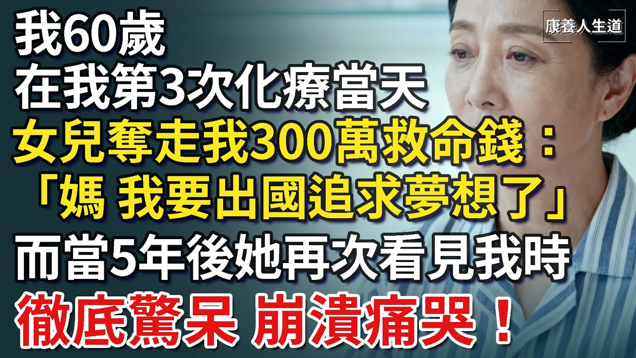 我60歲，在我第3次化療當天，女兒奪走我300萬救命錢：「媽，我要出國追求夢想了。」不料5年後她回國看到我第一眼，當場崩潰痛哭！【康養人生道】 #康養人生道 #上了年紀該明白的事 #養老 #聰明老人