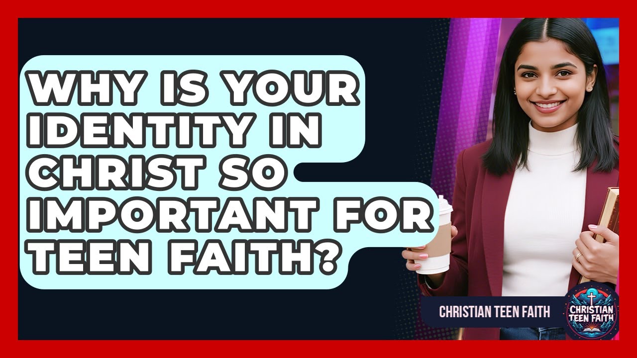 Why Is Your Identity In Christ So Important For Teen Faith? - Christian Teen Faith