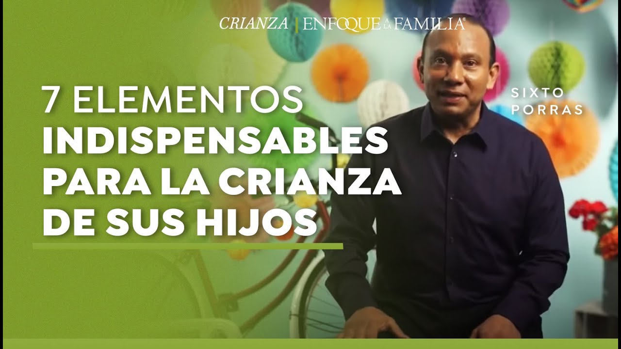 Sixto Porras | 7 Elementos Indispensables Para La Crianza De Sus Hijos
