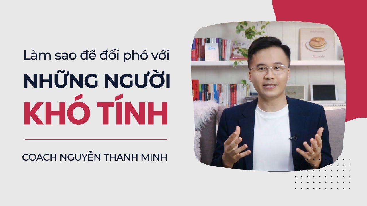 Làm sao để ĐỐI PHÓ với người KHÓ TÍNH hoặc thường GÂY KHÓ DỄ cho bạn?