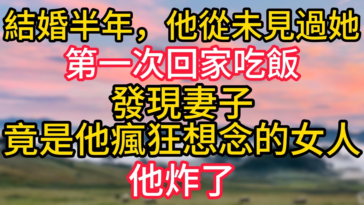 結婚半年，他從未見過她，第一次回家吃飯，發現妻子竟是他瘋狂想念的女人，他炸了！#故事#言情小說#一口氣看完#爽文