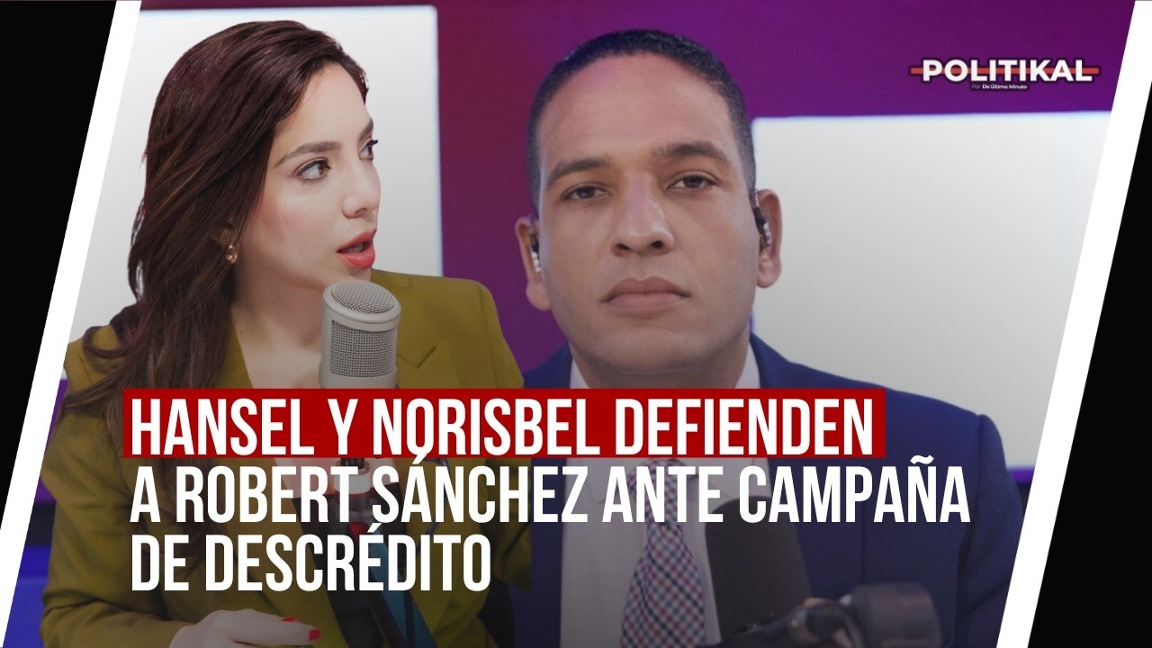 HANSEL Y NORISBEL DEFIENDEN A ROBERT SÁNCHEZ ANTE CAMPAÑA DE DESCRÉDITO