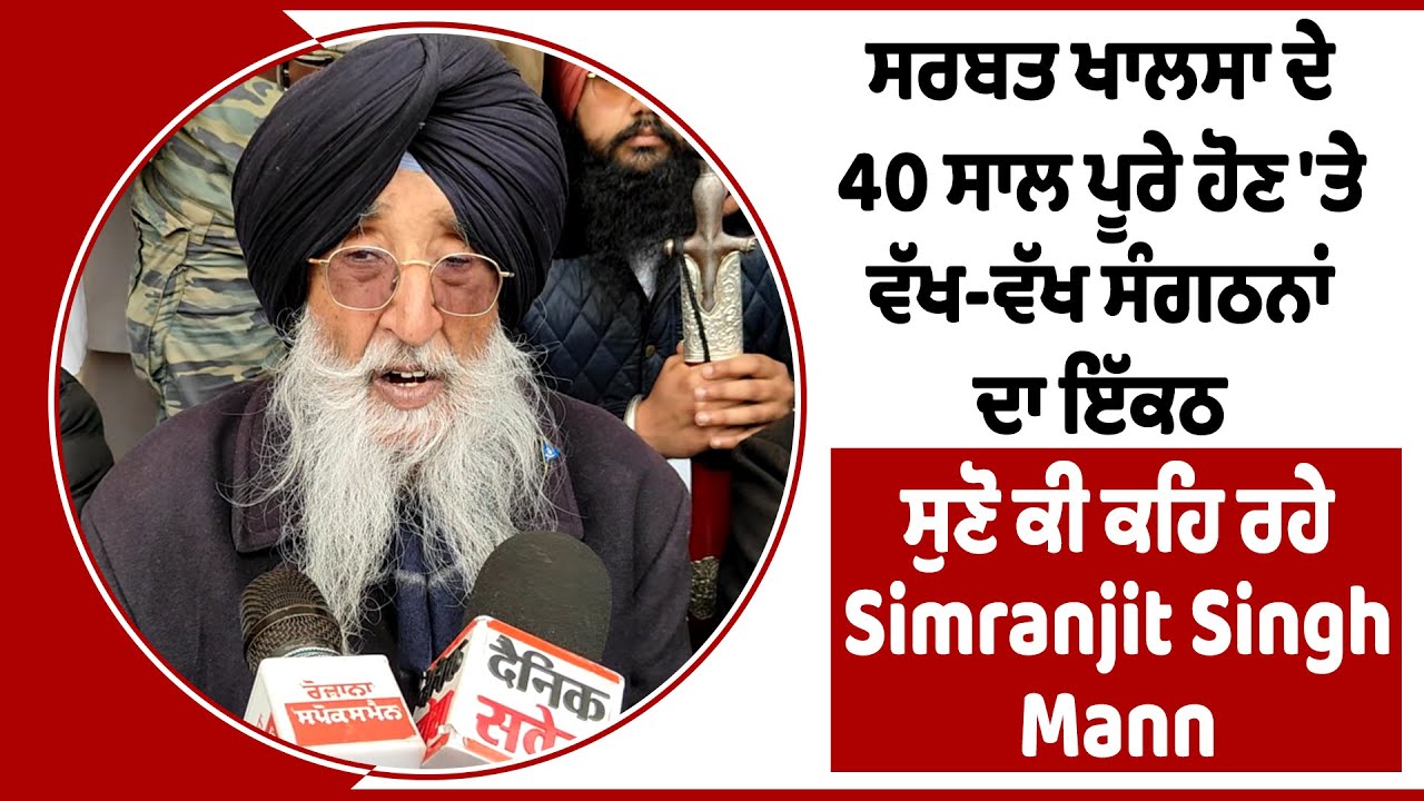 ਸਰਬਤ ਖਾਲਸਾ ਦੇ 40 ਸਾਲ ਪੂਰੇ ਹੋਣ 'ਤੇ ਵੱਖ-ਵੱਖ ਸੰਗਠਨਾਂ ਦਾ ਇੱਕਠ, ਸੁਣੋ ਕੀ ਕਹਿ ਰਹੇ Simranjit Singh Mann
