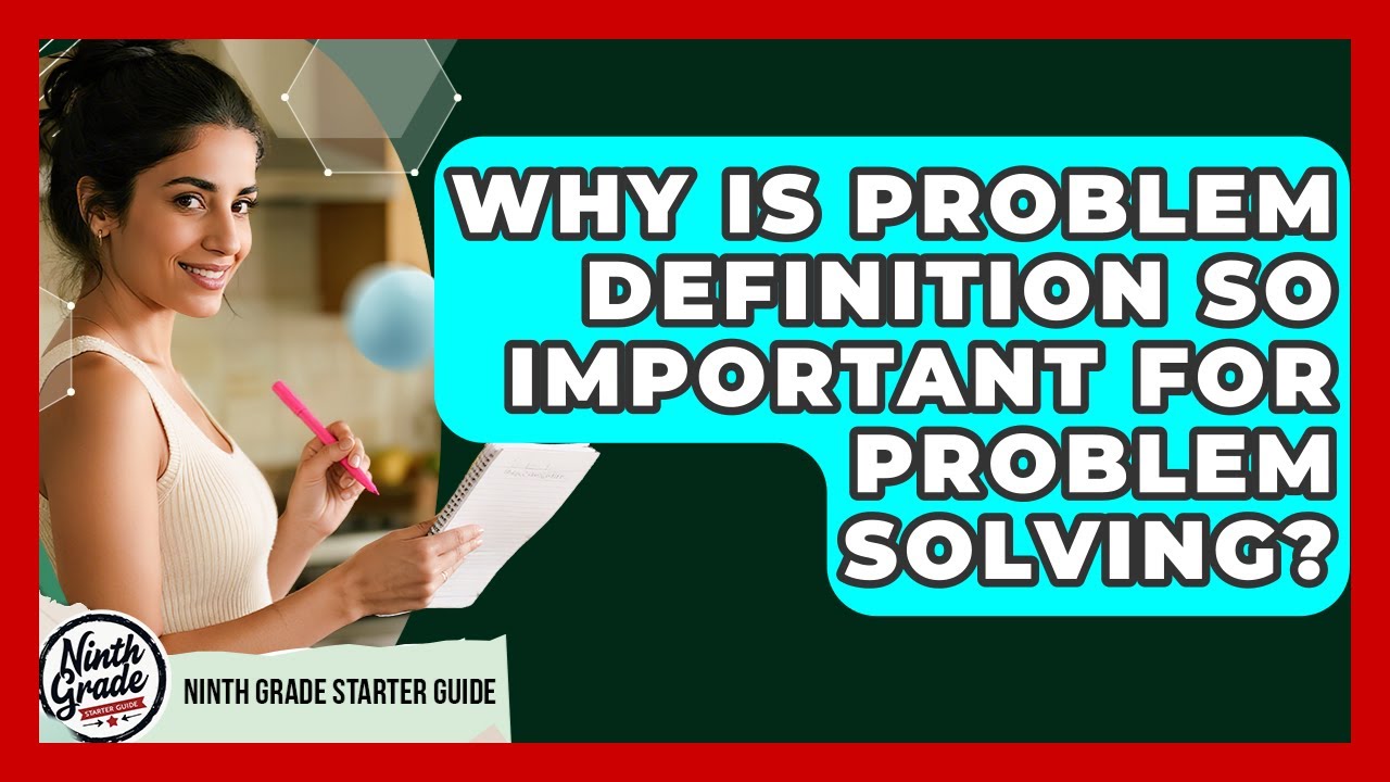 Why Is Problem Definition So Important For Problem Solving? - Ninth Grade Starter Guide