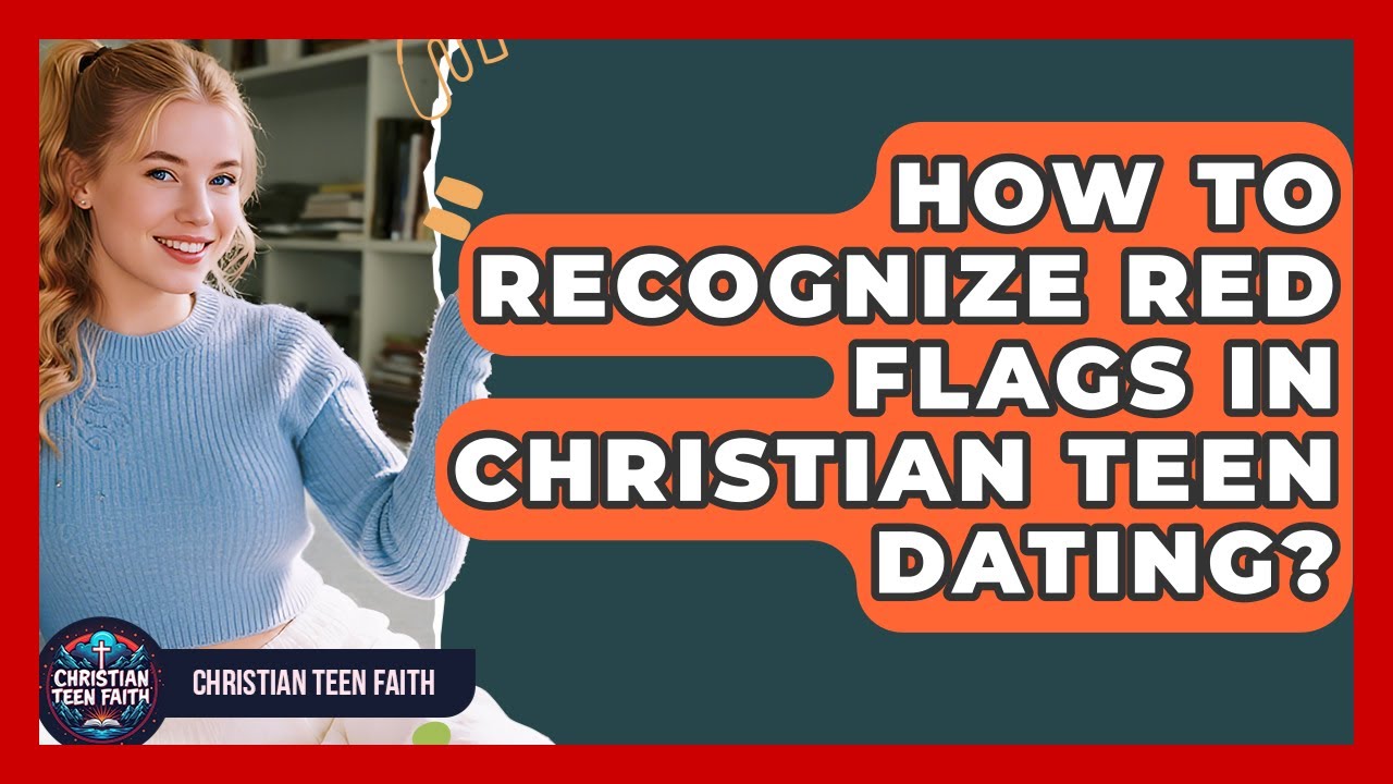 How To Recognize Red Flags In Christian Teen Dating? - Christian Teen Faith