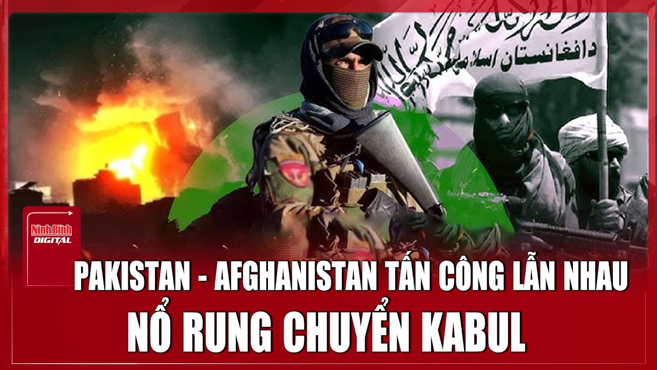 NÓNG: Pakistan - Afghanistan tấn công lẫn nhau, nổ rung chuyển Kabul | Ninh Bình Digital
