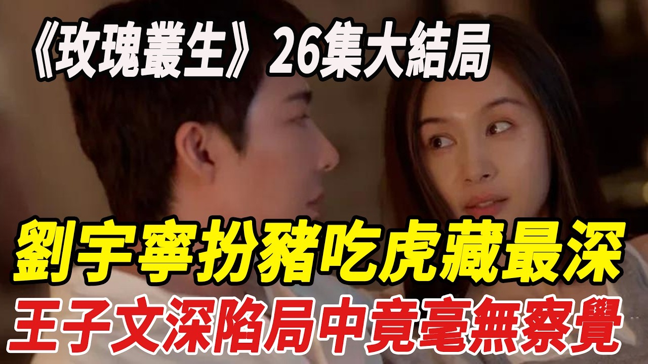 《玫瑰叢生》26集大結局，劉宇寧扮豬吃虎藏最深，王子文深陷局中竟毫無察覺！#劉宇寧 #王子文 #娛樂快報
