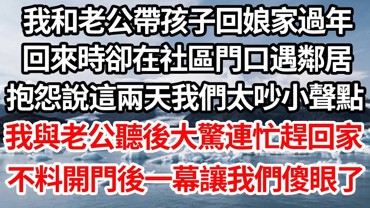 我和老公帶孩子回娘家過年，回來時卻在社區門口遇鄰居，抱怨說這兩天我們太吵小聲點，我與老公聽後大驚連忙趕回家，不料開門後一幕讓我們傻眼了【倫理】【都市】
