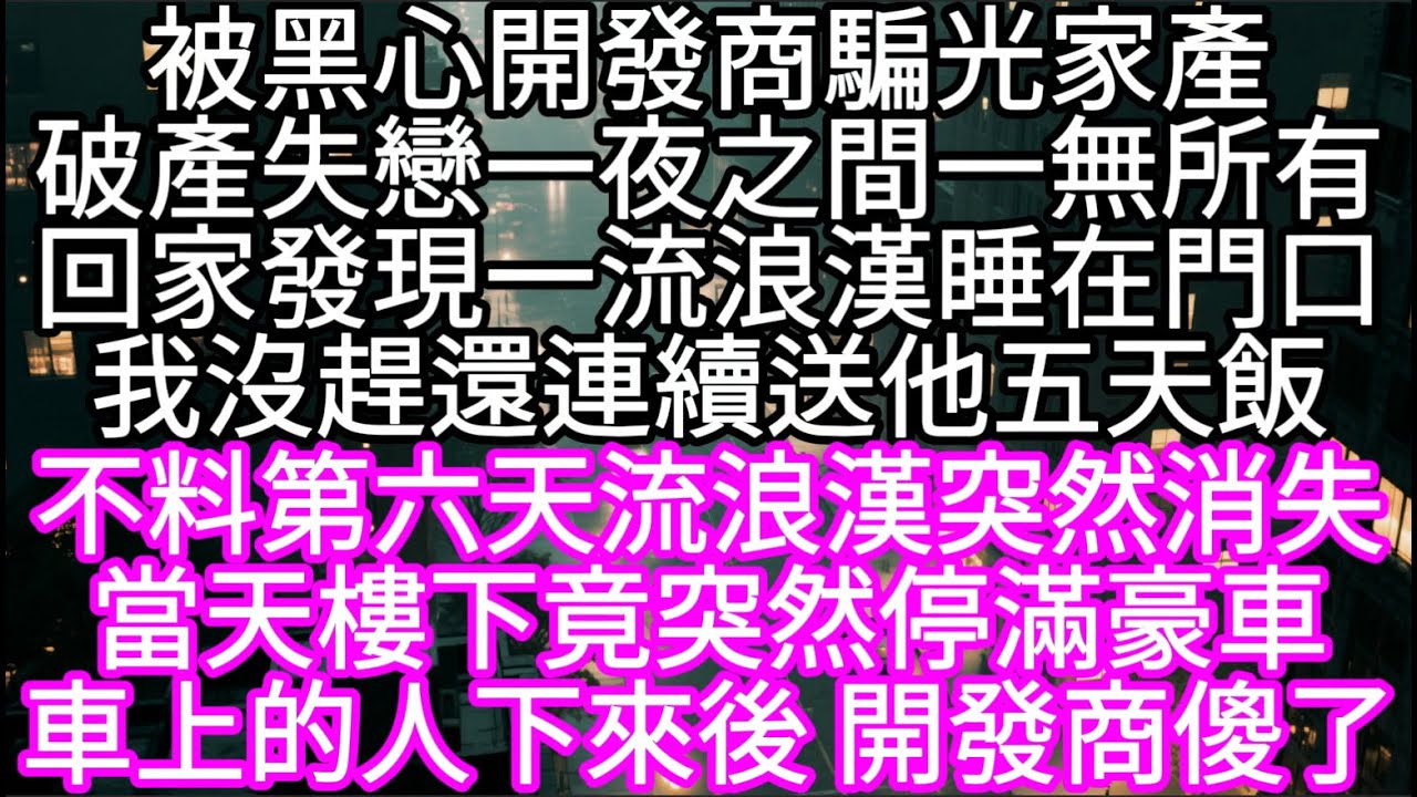 被黑心開發商騙光家產破產失戀一夜之間一無所有回家發現一流浪漢睡在門口我沒趕還連續送他五天飯 第六天流浪漢突然消失當天樓下竟突然停滿豪車#心書時光 #為人處事 #生活經驗 #情感故事 #唯美频道 #爽文