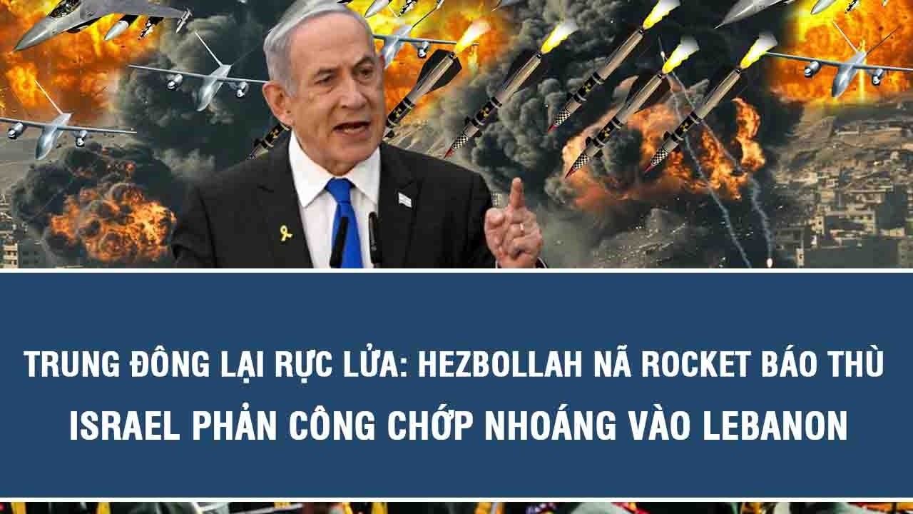 Trung Đông lại rực lửa: Hezbollah nã rocket báo thù, Israel phản công chớp nhoáng vào Lebano