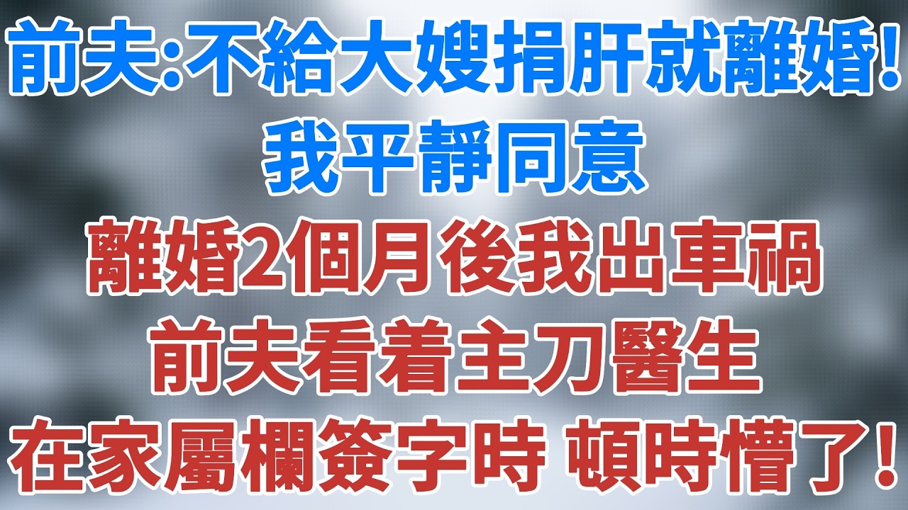 前夫：不給大嫂捐肝就離婚！我平靜同意，離婚2個月後我出車禍，前夫看着主刀醫生在家屬欄簽字時，頓時懵了！#講故事 #小說 #婚姻 #深夜淺讀 #夜讀人生  #生活經驗 #為人處世#雪兒講故事 #情感故事