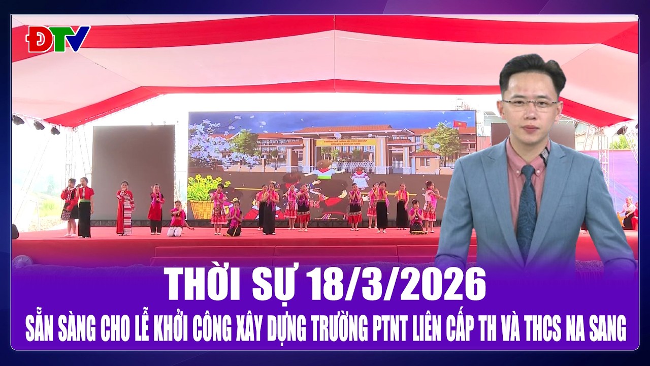 Thời sự 18-3-2026: Sẵn sàng cho lễ khởi công xây dựng Trường PTNT liên cấp TH và THCS Na Sang