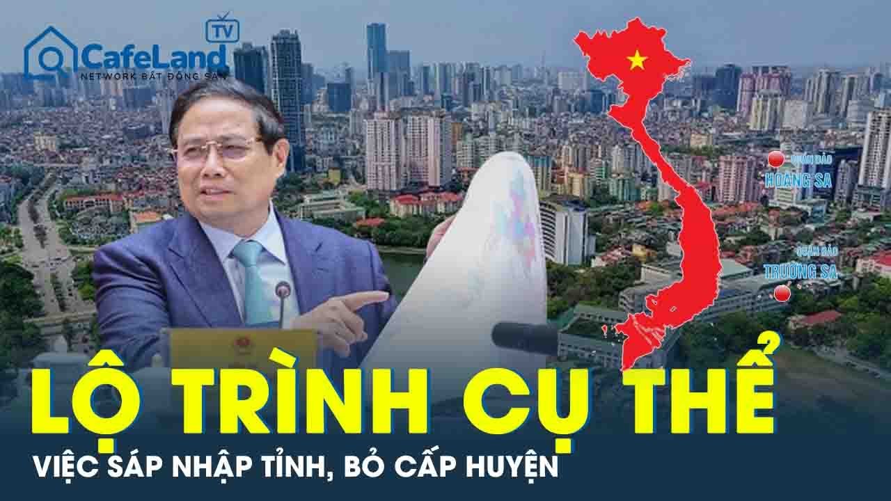 CỰC NÓNG: Hé lộ thông tin lộ trình cụ thể việc sáp nhập tỉnh, bỏ cấp huyện | CafeLand