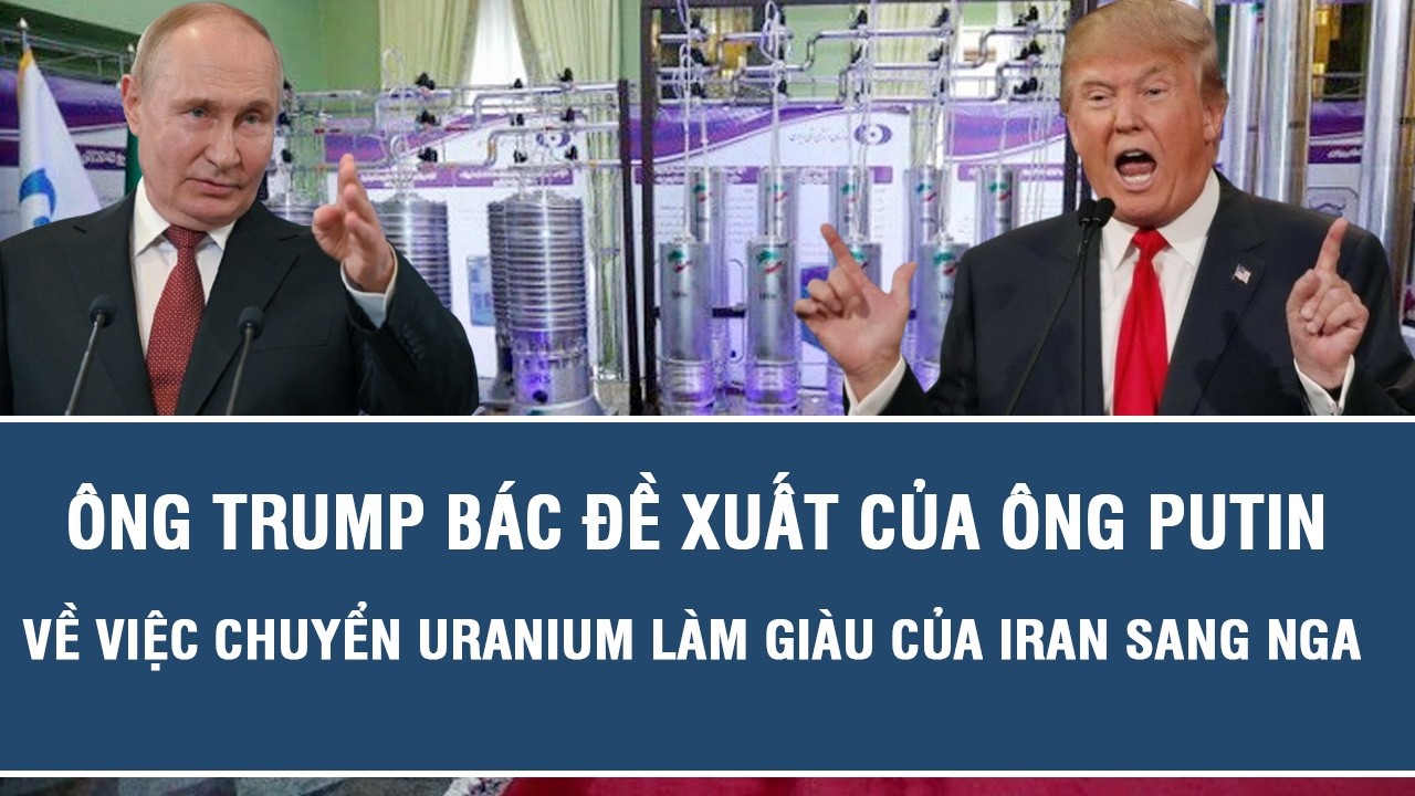 Ông Trump bác đề xuất của ông Putin về việc chuyển uranium làm giàu của Iran sang Nga