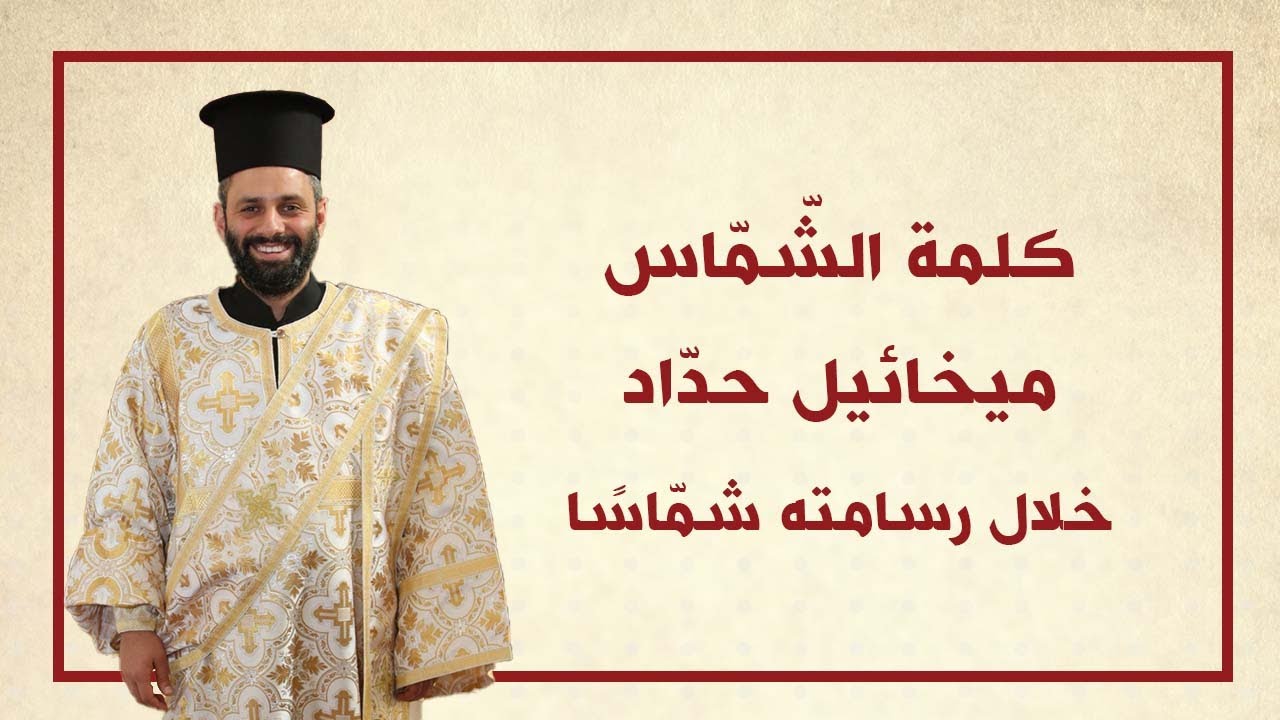 كلمة الشماس ميخائيل  حداد خلال سيامته شماساً على مذبح الرب