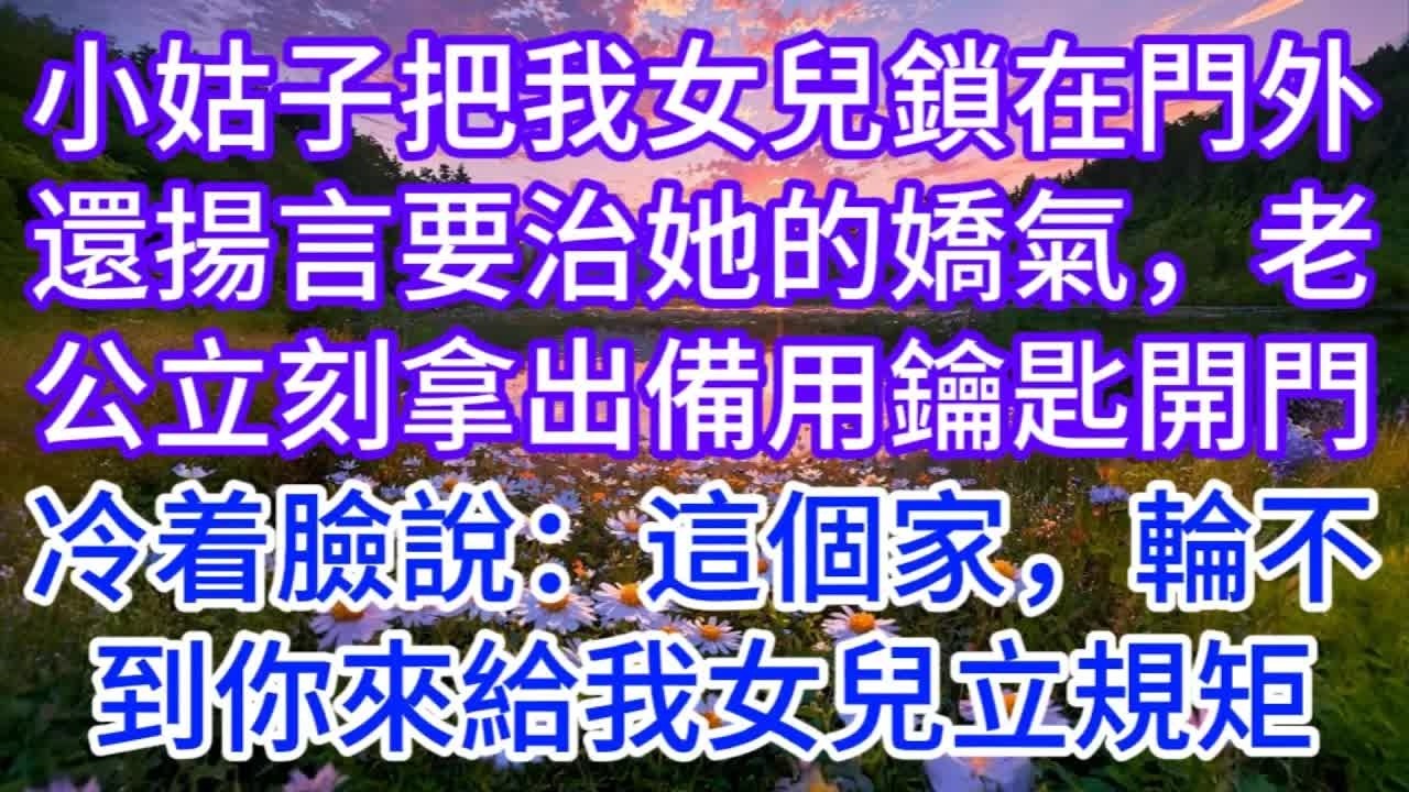 小姑子把我女兒鎖在門外，還揚言要治她的嬌氣，老公立刻拿出備用鑰匙開門，冷着臉說：這個家，輪不到你來給我女兒立規矩